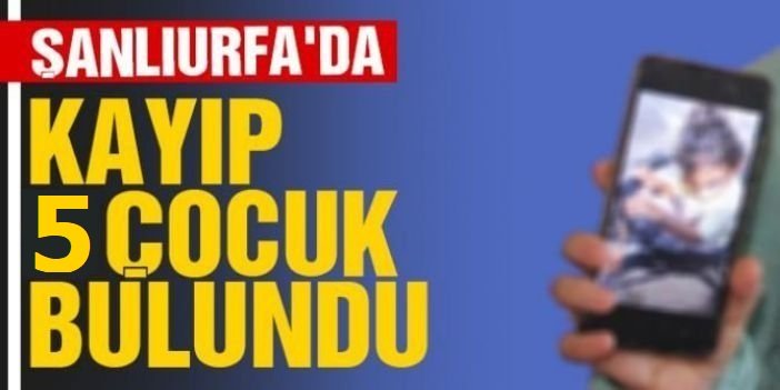 Şanlıurfa’da kayıp 5 çocuk bulundu