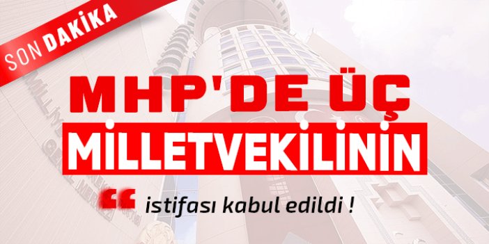 MHP'li 3 vekil istifa etti