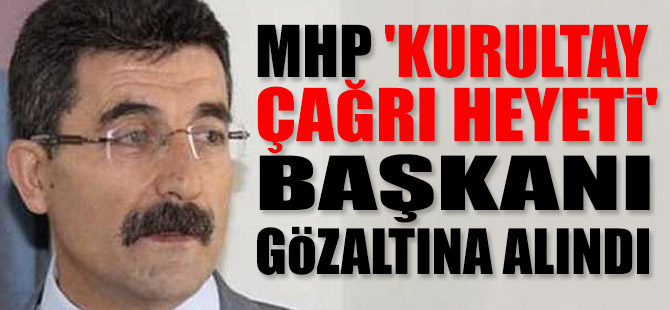 MHP 'Kurultay Çağrı Heyeti' başkanı gözaltına alındı