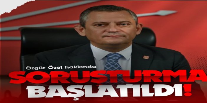 CHP Genel Başkanı Özel hakkında soruşturma başlatıldı