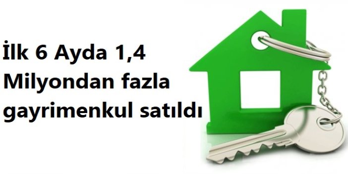 İlk 6 Ayda 1,4 milyondan fazla gayrimenkul satıldı