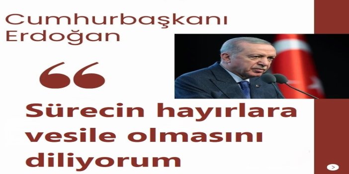 Cumhurbaşkanı Erdoğan: Sürecin hayırlara vesile olmasını diliyorum