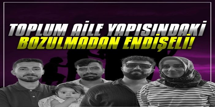 Toplum, aile yapısındaki bozulmadan endişeli!