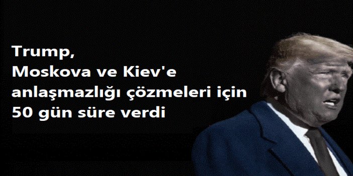 Trump, Moskova ve Kiev'e anlaşmazlığı çözmeleri için 50 gün süre verdi