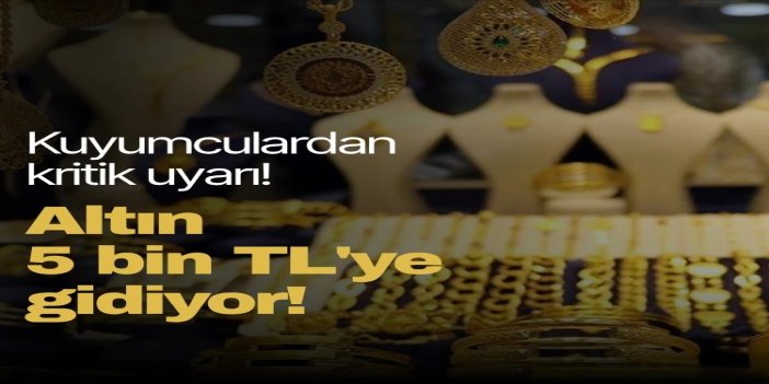 Altın 5 bin TL'ye gidiyor: Kuyumculardan kritik uyarı!