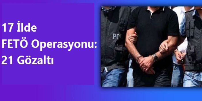 17 ilde FETÖ operasyonu: 21 gözaltı
