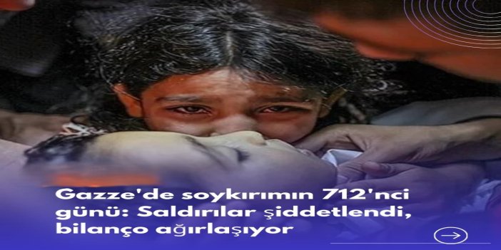 Gazze'de soykırımın 712'nci günü: Saldırılar şiddetlendi, bilanço ağırlaşıyor