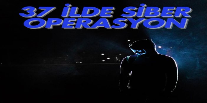 Siber suçlara operasyon: 37 ilde 259 şüpheli yakalandı