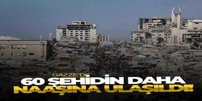 Gazze'de 60 şehidin naaşına ulaşıldı