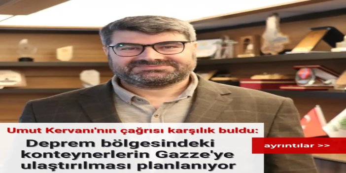 Umut Kervanı'nın çağrısı karşılık buldu: Deprem bölgesindeki konteynerlerin Gazze'ye ulaştırılması planlanıyor