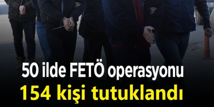 50 ilde FETÖ operasyonu: 154 kişi tutuklandı
