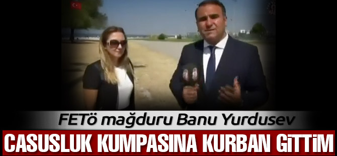 Banu Yurdusev: Casusluk kumpasına kurban gittim