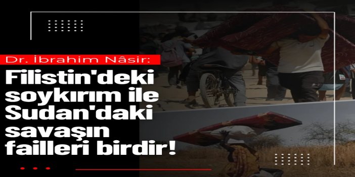 Dr. İbrahim Nâsir: Filistin'deki soykırım ile Sudan'daki savaşın failleri birdir