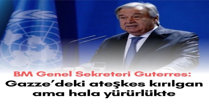 BM Genel Sekreteri Guterres: Gazze’deki ateşkes kırılgan ama hala yürürlükte
