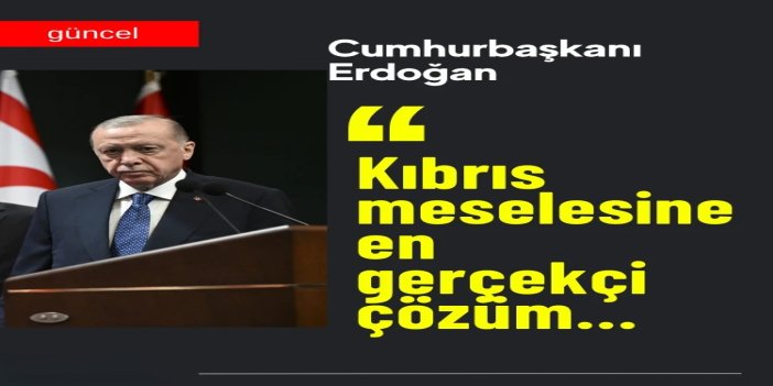Cumhurbaşkanı Erdoğan: Kıbrıs meselesine en gerçekçi çözüm iki devletin bir arada var olmasından geçiyor