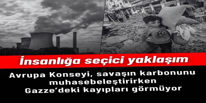 İnsanlığa seçici yaklaşım: Avrupa Konseyi, savaşın karbonunu muhasebeleştirirken Gazze’deki kayıpları görmüyor