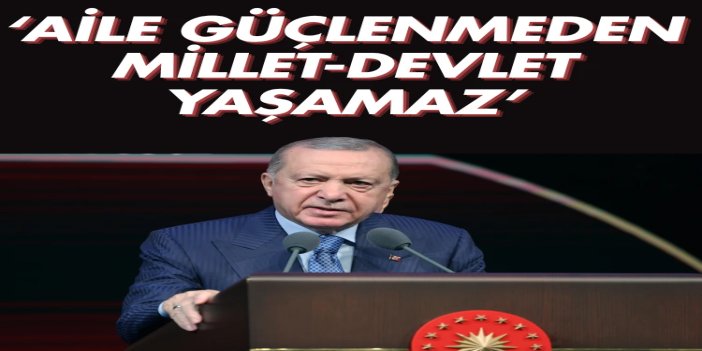 Cumhurbaşkanı Erdoğan: Aileyi güçlendirmeden milleti ve devleti yaşatamazsınız