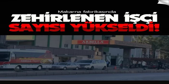 Mersin’de makarna fabrikasında zehirlenen işçi sayısı 16’ya yükseldi