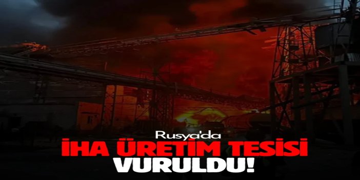Rusya'da İHA üretim tesisi vuruldu