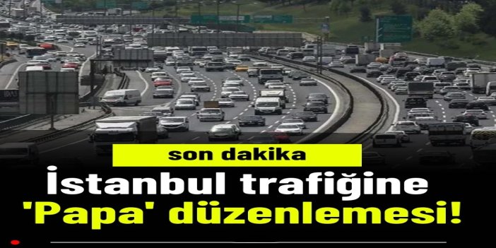 İstanbul trafiğine 'Papa' düzenlemesi!