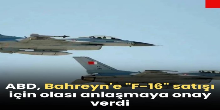 ABD, Bahreyn'e "F-16" satışı için olası anlaşmaya onay verdi