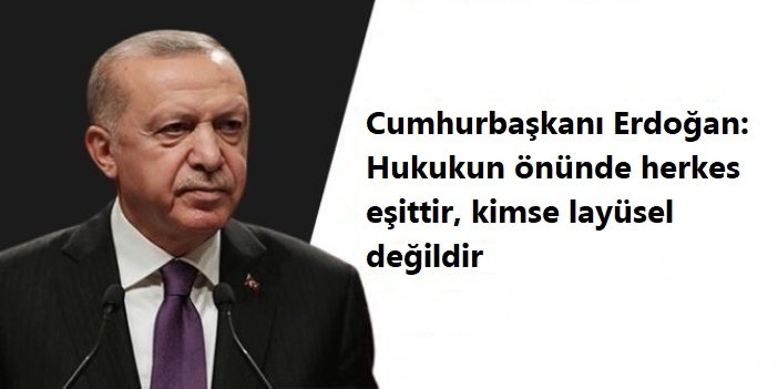 Cumhurbaşkanı Erdoğan: Hukukun önünde herkes eşittir, kimse layüsel değildir