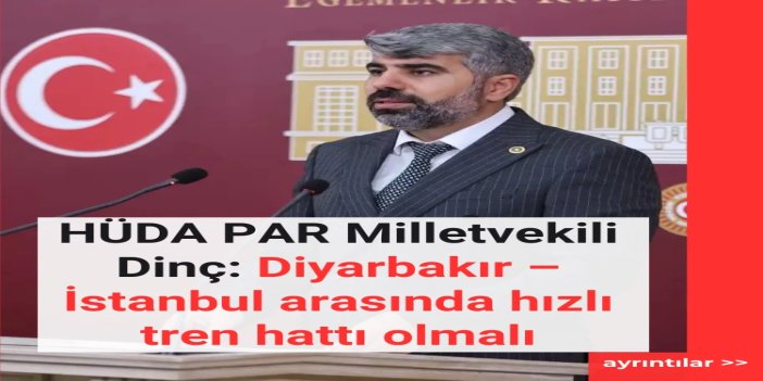 HÜDA PAR Milletvekili Dinç: Diyarbakır – İstanbul arasında hızlı tren hattı olmalı