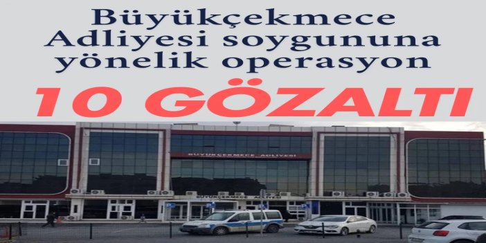 Büyükçekmece Adliyesi soygununa yönelik operasyon: 10 gözaltı