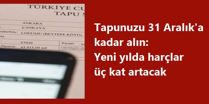Tapunuzu 31 Aralık'a kadar alın: Yeni yılda harçlar üç kat artacak