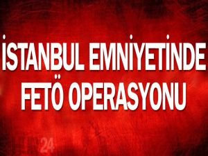 İstanbul Emniyeti'nde FETÖ operasyonu
