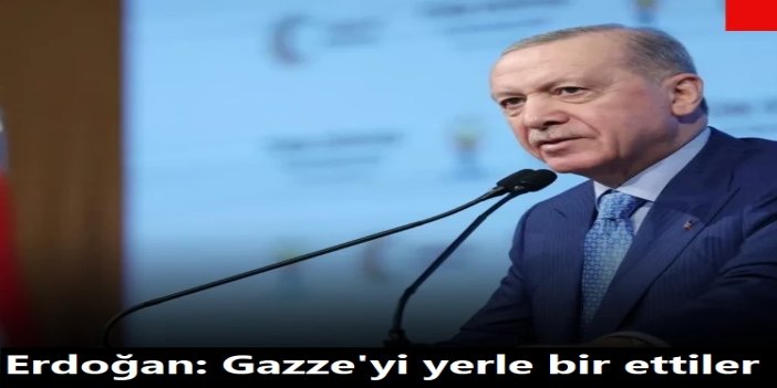 Cumhurbaşkanı Erdoğan: Gazze'yi yerle bir ettiler