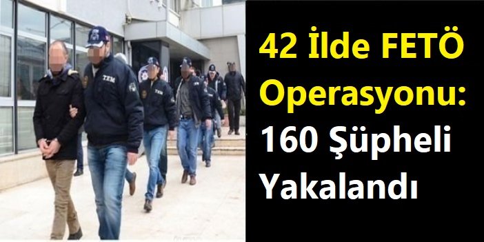 FETÖ'ye yönelik 42 ilde operasyon: 160 şüpheli yakalandı