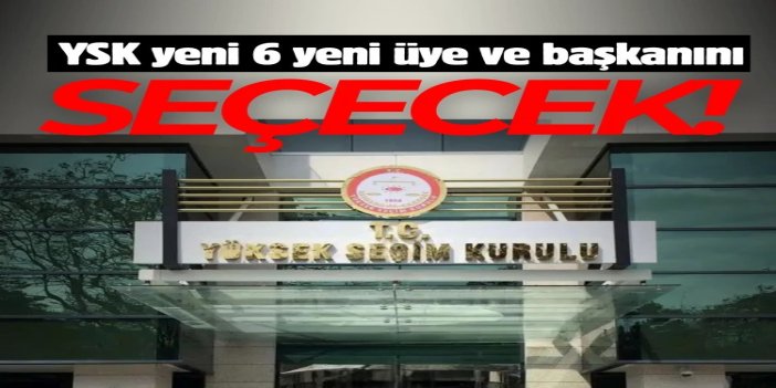 YSK yeni 6 yeni üye ve başkanını seçecek