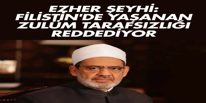 Ezher Şeyhi: Filistin'de yaşanan zulüm tarafsızlığı reddediyor
