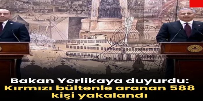 Bakan Yerlikaya: Kırmızı bültenle aranan 588 kişi yakalandı