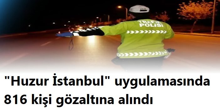 "Huzur İstanbul" uygulamasında 816 kişi gözaltına alındı