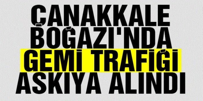 Çanakkale Boğazı gemi trafiğine kapatıldı