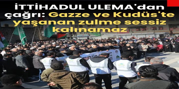 İTTİHADUL ULEMA'dan çağrı: Gazze ve Kudüs'te yaşanan zulme sessiz kalınamaz