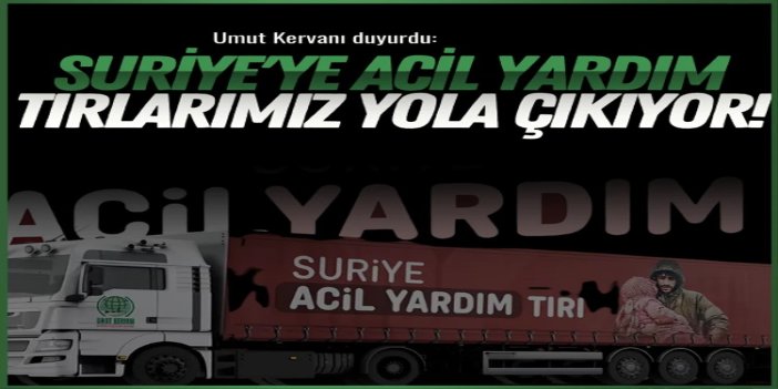 Umut Kervanı: Suriye'ye acil yardım tır'larımız yola çıkıyor