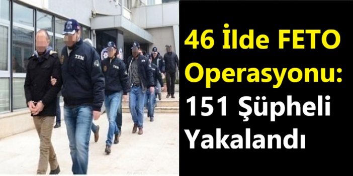46 ilde FETÖ operasyonu: 151 şüpheli yakalandı