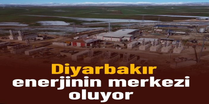 Diyarbakır enerjinin merkezi oluyor