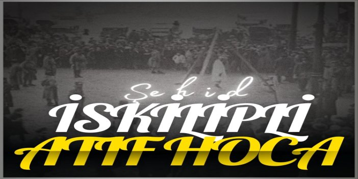 Batı taklitçilerinin idama götürdüğü şehid: İskilipli Atıf Hoca