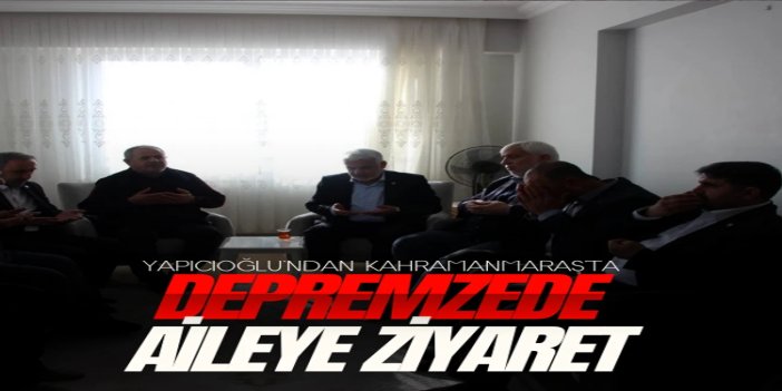 HÜDA PAR Genel Başkanı Yapıcıoğlu'ndan Kahramanmaraş'ta depremzede Özdemir ailesine ziyaret
