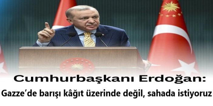 Cumhurbaşkanı Erdoğan: Gazze’de barışı kâğıt üzerinde değil, sahada istiyoruz