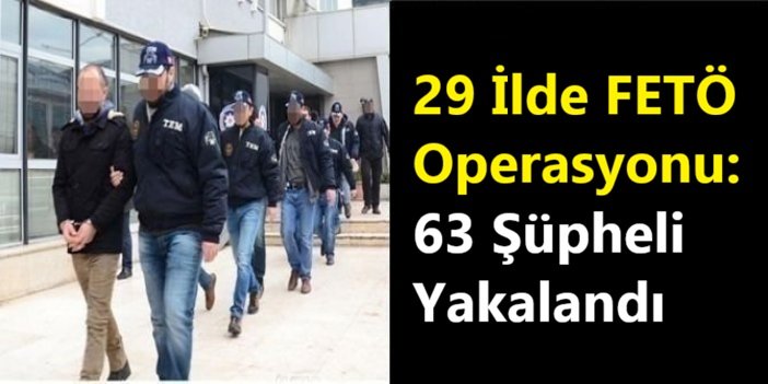 29 ilde FETÖ operasyonu: 63 şüpheli yakalandı