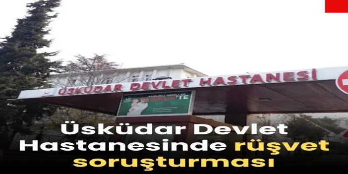 Üsküdar Devlet Hastanesinde rüşvet soruşturması
