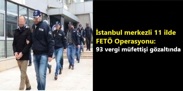 İstanbul merkezli 11 ilde FETÖ operasyonu: 93 vergi müfettişi gözaltında