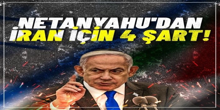 Soykırımcı Netanyahu'dan İran için 4 şart