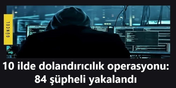 10 ilde dolandırıcılık operasyonu: 84 şüpheli yakalandı