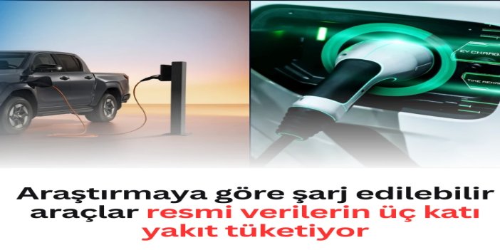 Araştırmaya göre şarj edilebilir araçlar resmi verilerin üç katı yakıt tüketiyor
